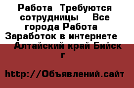 Работа .Требуются сотрудницы  - Все города Работа » Заработок в интернете   . Алтайский край,Бийск г.